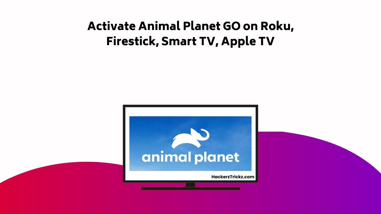 Activate Animal Planet GO On Roku, Firestick, Smart TV, Apple TV