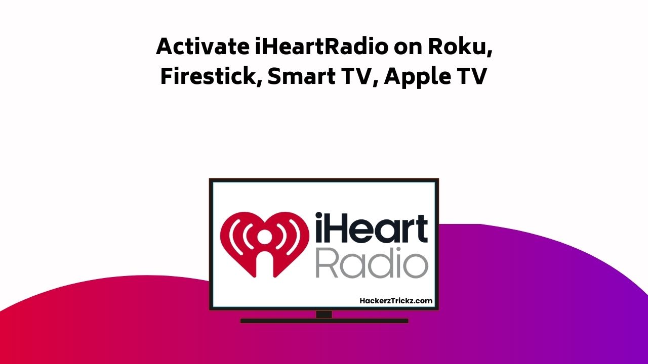 Activate I Heart Radio On Roku, Firestick, Smart TV, Apple TV