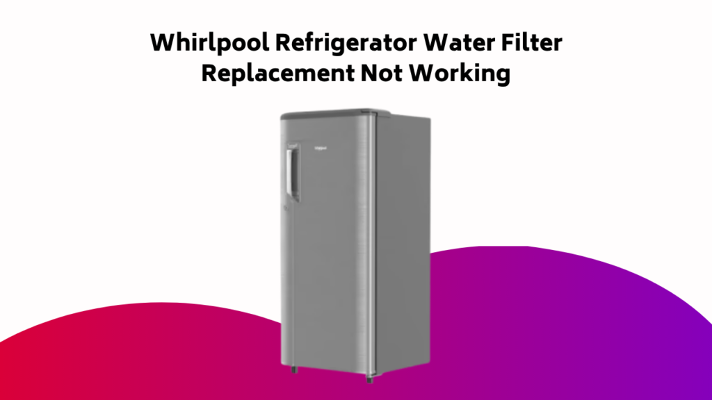 Whirlpool Refrigerator Water Filter Replacement Not Working